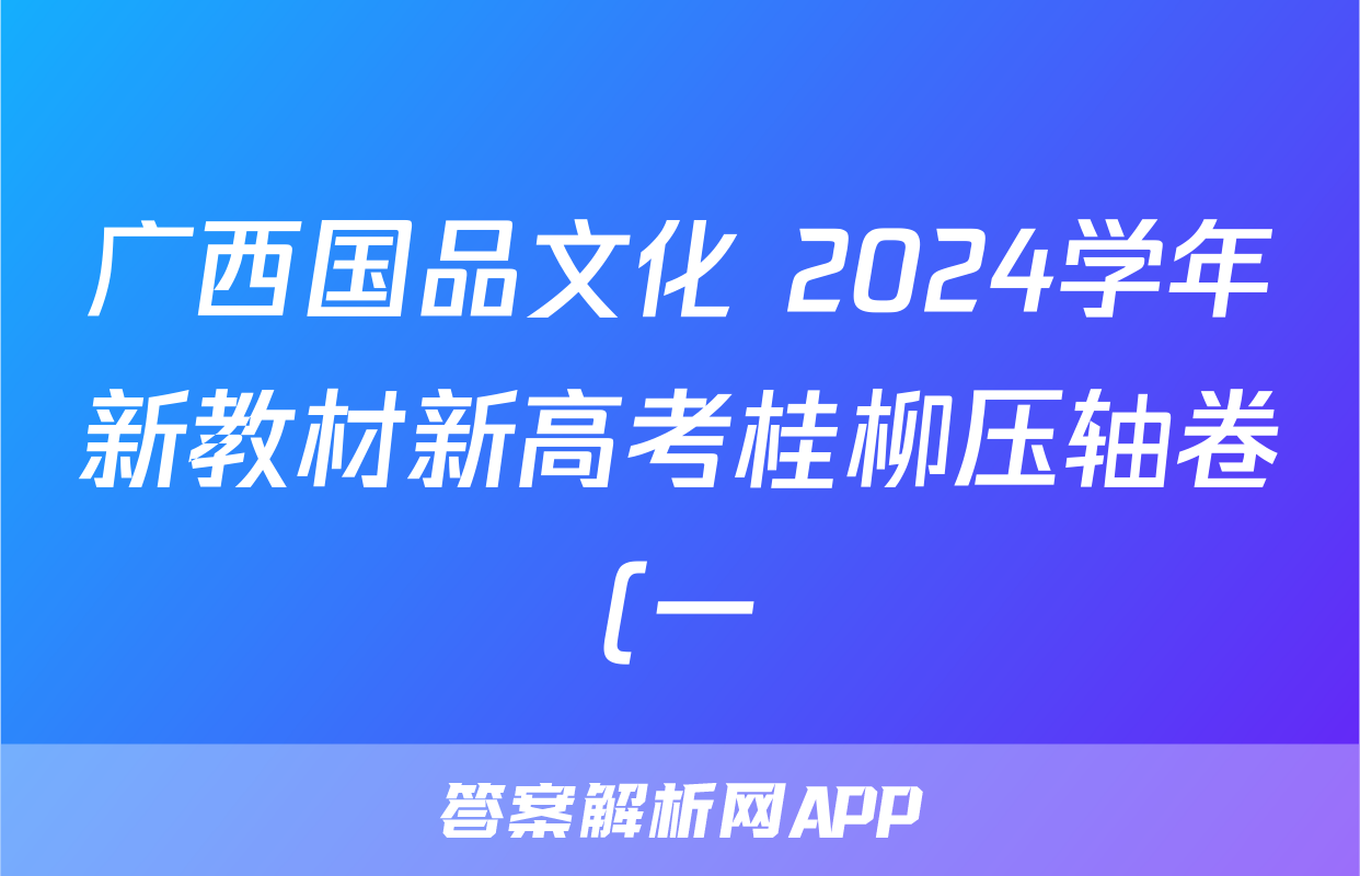 广西国品文化 2024学年新教材新高考桂柳压轴卷(一)1答案(语文)